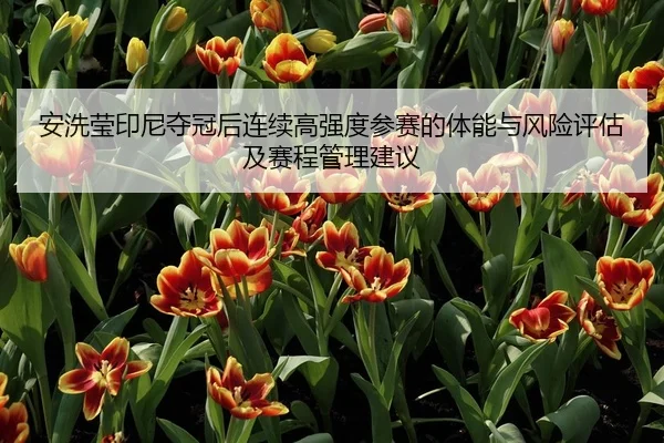 安洗莹印尼夺冠后连续高强度参赛的体能与风险评估及赛程管理建议