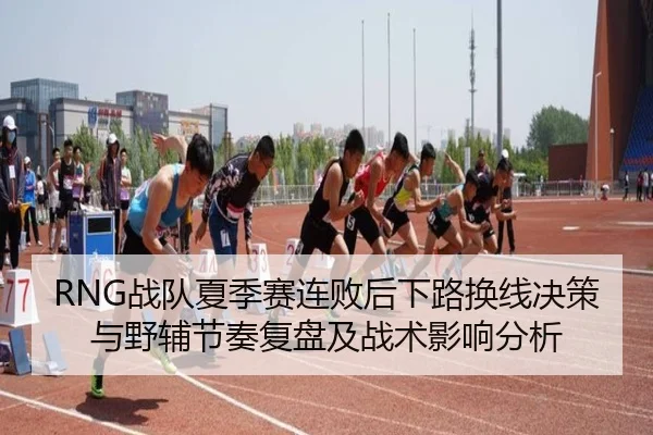 RNG战队夏季赛连败后下路换线决策与野辅节奏复盘及战术影响分析